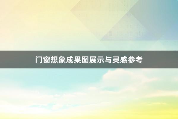 门窗想象成果图展示与灵感参考