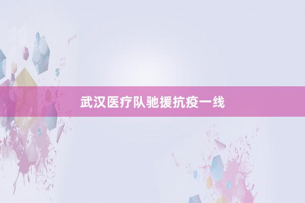 武汉医疗队驰援抗疫一线