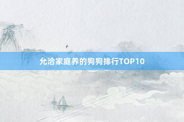 允洽家庭养的狗狗排行TOP10