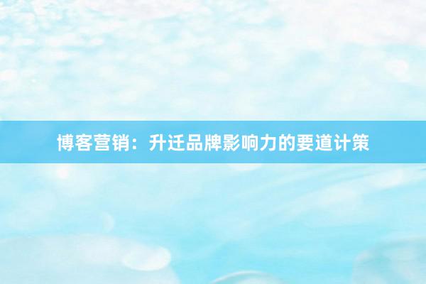 博客营销：升迁品牌影响力的要道计策